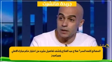 المصالح كلمة السر؟ صلاح عبد الفتاح يكشف تفاصيل مثيرة عن اختيار حكم مباراة الأهلي وبيراميدز 1